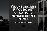 I’ll Unsubscribe if You Do Any of My Top 3 Newsletter Pet Peeves!