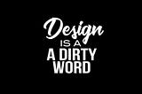 Design is <still> a Dirty Word