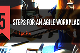 5 Steps For An Agile Workplace