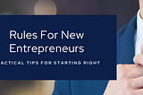 Rules For New Entrepreneurs — Practical Tips For Starting Right