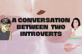 A CONVERSATION BETWEEN TWO INTROVERTS