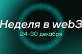 🌐 Дайджест: события в web3 за 24–30 декабря