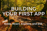 Building your first app with Node, React, Express, and ES6