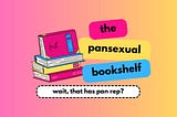 a gradient pink-orange background with a stack of pink, yellow, and blue books in the center. next to it are pink, yellow, and blue rectangles with black text reading, “the pansexual bookshelf” and a white rectangle underneath both with black text reading, “wait, that has pan rep?”