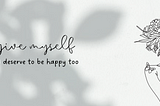 Monochrome Black White Modern Self Care Quote saying, “forgive myself because I deserve to be happy,” along with a drawing of a woman with flowers and leaves on her head. Image from Canva.