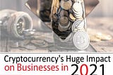 Cryptocurrency’s Huge Impact on Businesses in 2021