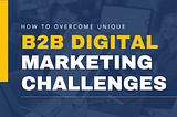 How to overcome unique B2B digital marketing challenges