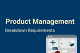 Product management — how to breakdown requirements?