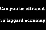 Can you be efficient in a laggard economy?