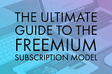 The Ultimate Guide to the Freemium Subscription Model