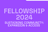 A purple graphic with the title, ‘fellowship 2024’ with subtitle, ‘Sustaining Community: Expansion & Access’ with header, ‘Countdown’ and footer ‘March, 2024’ with the Processing foundation logo. There is a white line that says ’10 days until launch!’ on the top right corner.