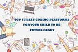 TOP 10 BEST CODING PLATFORMS 
FOR YOUR CHILD TO BE
 FUTURE READY !!!