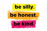 “ Be Silly, Be Honest, Be Kind.”