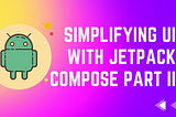 Simplifying UI with Jetpack Compose Part II