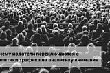 Почему издатели переключаются с аналитики 
трафика на аналитику внимания