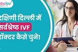 दक्षिण दिल्ली में सर्वश्रेष्ठ IVF डॉक्टर कैसे चुने ?
