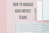 How to Manage High Impact Teams