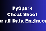 The Essential PySpark Cheat Sheet for All Data Engineers.