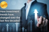 How Investment Trends have changed
over the last few decades?