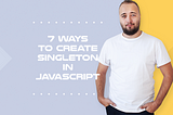 7 Ways to Create Singleton Pattern in Javascript