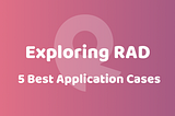 Exploring RAD: 5 Best Application Cases