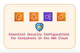 Essential Security Configurations for Containers in the AWS Cloud
