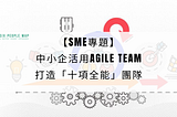 【SME專題】中小企活用Agile Team打造「十項全能」團隊