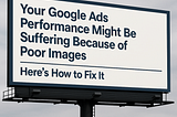 Your Google Ads Performance Might Be Suffering Because of Poor Images – Here’s How to Fix It