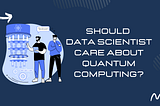 Should Data Scientists Care About Quantum Computing?
