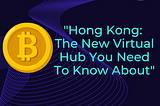 “Hong Kong: The New Virtual Asset Hub You Need to Know About”