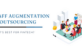 Staff Augmentation vs Outsourcing: What’s Best for Fintech?