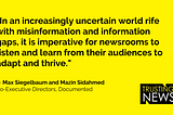 “In an increasingly uncertain world rife with misinformation and information gaps, it is imperative for newsrooms to listen and learn from their audiences to adapt and thrive.” — Max Siegelbaum and Mazin Sidahmed Co-Executive Directors, Documented