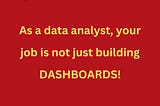 Data analysts don’t just build Dashboards!