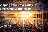 Managing Your Data Today for Business Value Tomorrow