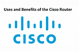 Uses and Benefits of the Cisco Router
