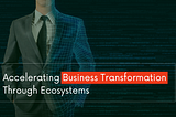 Accelerating Business Transformation Through Ecosystems