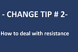 Change tip #2 -How to deal with resistance to change