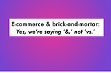 E-commerce & brick-and-mortar: Yes, we’re saying ‘&,’ not ‘vs.’