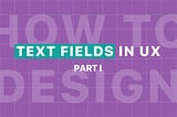 The ultimate guide for text fields in UX — Part I