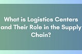 What is Logistics Centers and Their Role in the Supply Chain?