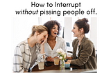 How to interrupt without pissing people off.