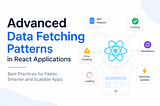 Advanced Data Fetching Patterns in React Applications