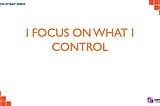 I FOCUS ON WHAT I CONTROL