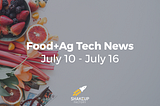 Food+Ag Tech News: July 10 - July 16