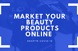 MARKET YOUR BEAUTY PRODUCTS ONLINE DESPITE COVID-19