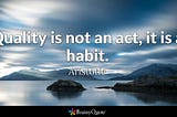 Quality is not an act, it is a habit.