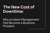 The New Cost of Downtime: Why Incident Management Has Become a Business Problem