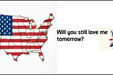 Graphic showing a map of the USA, over the USA flag, opposite a map of the UK, over the UK flag. Caption reads “Will you still love tomorrow?”