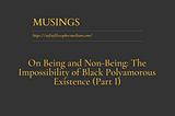 Musings: On Being and Non-Being: The Impossibility of Black Polyamorous Existence (Part I)