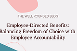 Employee-Directed Benefits: Balancing Freedom of Choice with Employee Accountability
